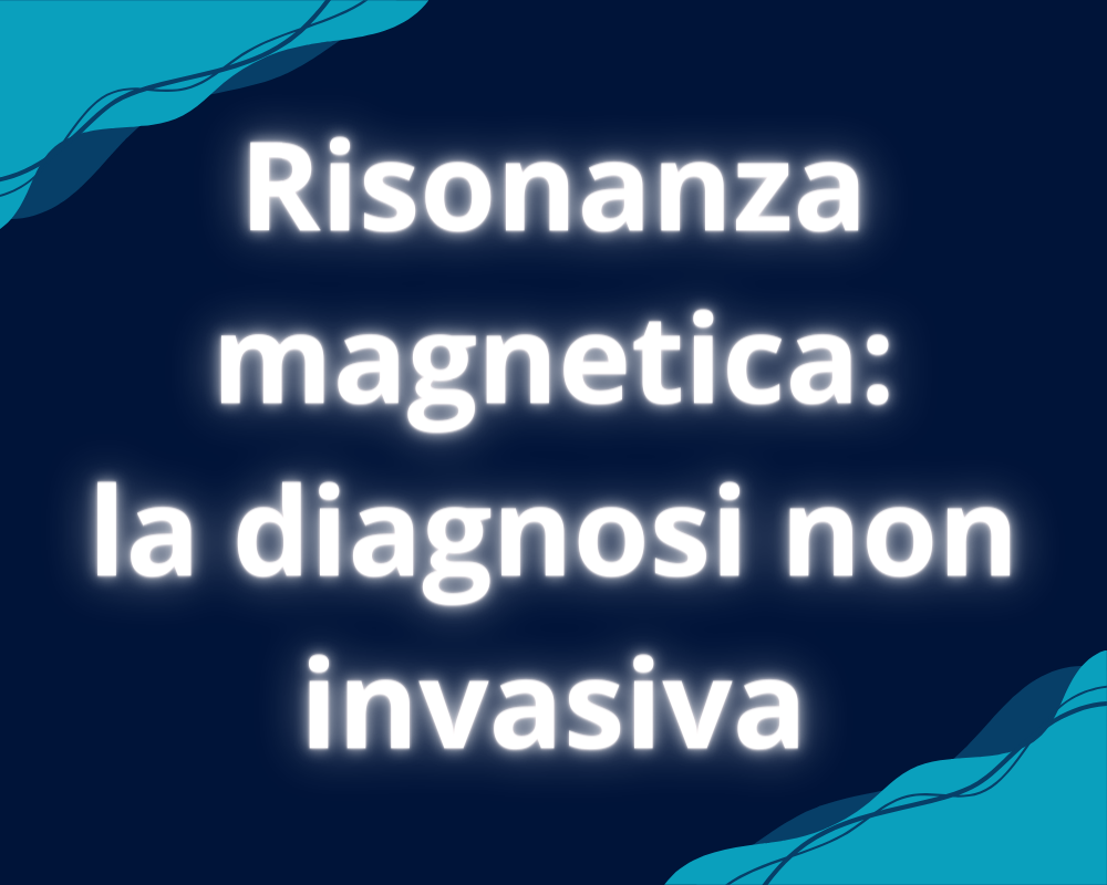 Risonanza magnetica: la diagnosi non invasiva